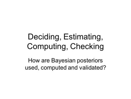 Deciding, Estimating, Computing, Checking How are Bayesian posteriors used, computed and validated?