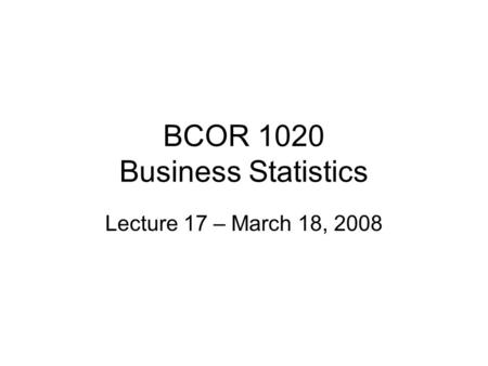 BCOR 1020 Business Statistics Lecture 17 – March 18, 2008.
