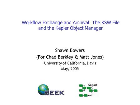 Workflow Exchange and Archival: The KSW File and the Kepler Object Manager Shawn Bowers (For Chad Berkley & Matt Jones) University of California, Davis.