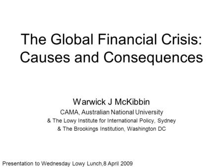 The Global Financial Crisis: Causes and Consequences Warwick J McKibbin CAMA, Australian National University & The Lowy Institute for International Policy,