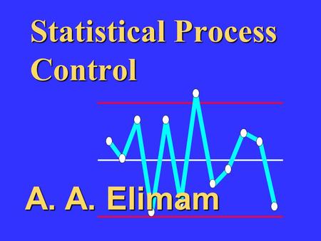 Statistical Process Control A. A. Elimam A. A. Elimam.