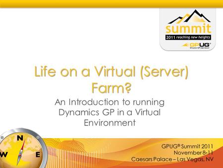 GPUG ® Summit 2011 November 8-11 Caesars Palace – Las Vegas, NV Life on a Virtual (Server) Farm? An Introduction to running Dynamics GP in a Virtual Environment.