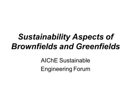 Sustainability Aspects of Brownfields and Greenfields AIChE Sustainable Engineering Forum.