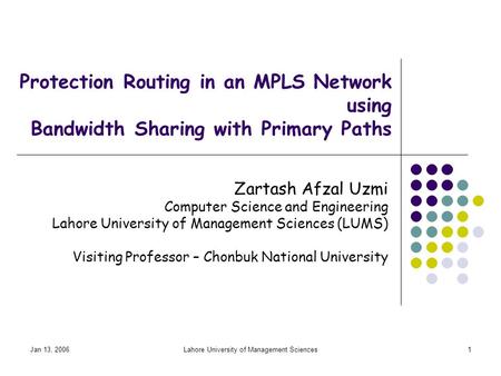 Jan 13, 2006Lahore University of Management Sciences1 Protection Routing in an MPLS Network using Bandwidth Sharing with Primary Paths Zartash Afzal Uzmi.