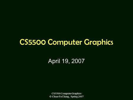 CS5500 Computer Graphics © Chun-Fa Chang, Spring 2007 CS5500 Computer Graphics April 19, 2007.