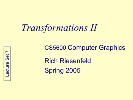 Transformations II CS5600 Computer Graphics Rich Riesenfeld Spring 2005 Lecture Set 7.