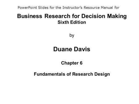 Business Research for Decision Making Sixth Edition by Duane Davis Chapter 6 Fundamentals of Research Design PowerPoint Slides for the Instructor’s.