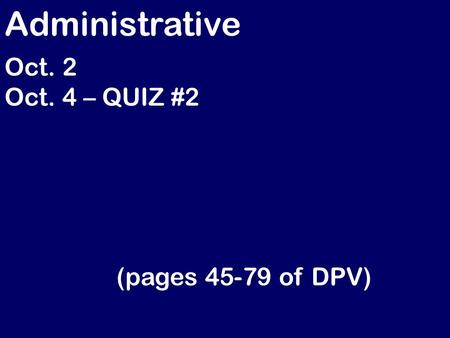 Administrative Oct. 2 Oct. 4 – QUIZ #2 (pages 45-79 of DPV)