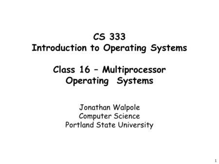1 CS 333 Introduction to Operating Systems Class 16 – Multiprocessor Operating Systems Jonathan Walpole Computer Science Portland State University.