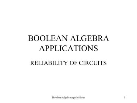 Boolean Algebra Applications1 BOOLEAN ALGEBRA APPLICATIONS RELIABILITY OF CIRCUITS.