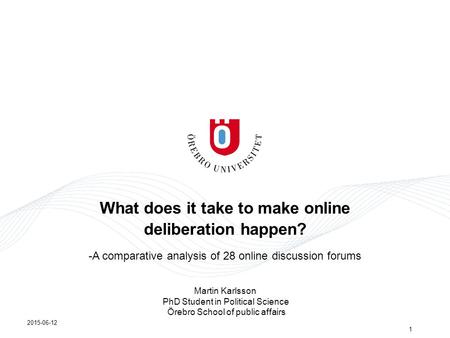 What does it take to make online deliberation happen? -A comparative analysis of 28 online discussion forums 2015-06-12 1 Martin Karlsson PhD Student in.
