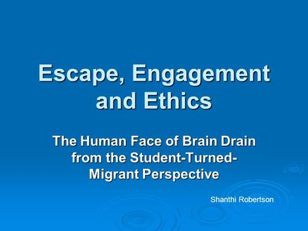 Escape, Engagement and Ethics The Human Face of Brain Drain from the Student-Turned- Migrant Perspective Shanthi Robertson.