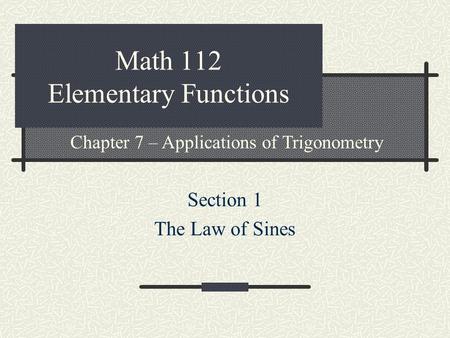 Math 112 Elementary Functions Section 1 The Law of Sines Chapter 7 – Applications of Trigonometry.