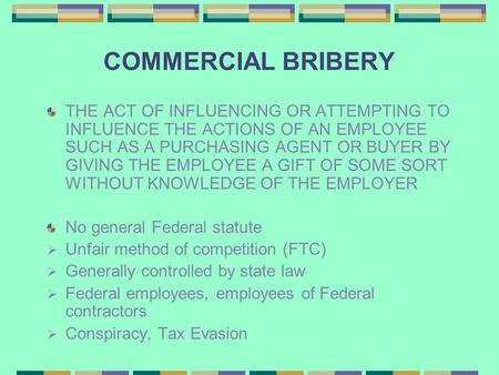 COMMERCIAL BRIBERY THE ACT OF INFLUENCING OR ATTEMPTING TO INFLUENCE THE ACTIONS OF AN EMPLOYEE SUCH AS A PURCHASING AGENT OR BUYER BY GIVING THE EMPLOYEE.