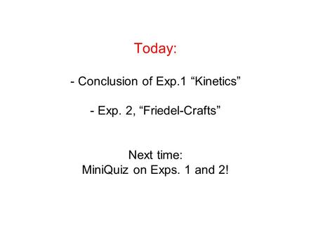 Today: - Conclusion of Exp.1 “Kinetics” - Exp. 2, “Friedel-Crafts” Next time: MiniQuiz on Exps. 1 and 2!
