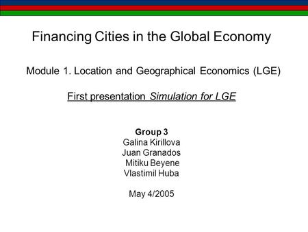 Financing Cities in the Global Economy Module 1. Location and Geographical Economics (LGE) First presentation Simulation for LGE Group 3 Galina Kirillova.