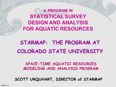 PAGE # 1 A PROGRAM IN STATISTICAL SURVEY DESIGN AND ANALYSIS FOR AQUATIC RESOURCES STARMAP: THE PROGRAM AT COLORADO STATE UNIVERSITY SPACE-TIME AQUATIC.