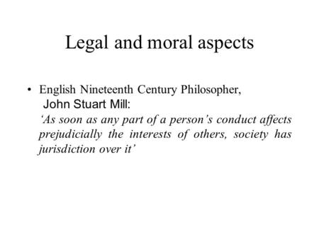 Legal and moral aspects English Nineteenth Century Philosopher, John Stuart Mill: ‘As soon as any part of a person’s conduct affects prejudicially the.