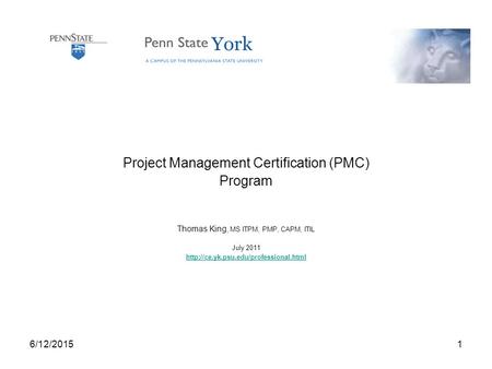 6/12/20151 Project Management Certification (PMC) Program Thomas King, MS ITPM, PMP, CAPM, ITIL July 2011