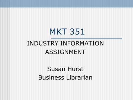 MKT 351 INDUSTRY INFORMATION ASSIGNMENT Susan Hurst Business Librarian.