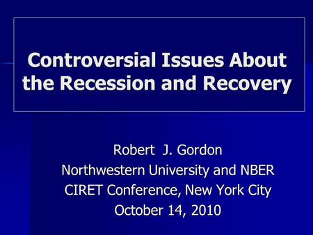 Robert J. Gordon Northwestern University and NBER CIRET Conference, New York City October 14, 2010 Controversial Issues About the Recession and Recovery.