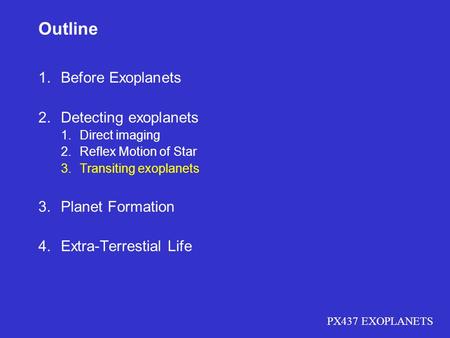 PX437 EXOPLANETS Outline 1.Before Exoplanets 2.Detecting exoplanets 1.Direct imaging 2.Reflex Motion of Star 3.Transiting exoplanets 3.Planet Formation.