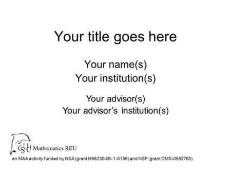 Your title goes here Your name(s) Your institution(s) an MAA activity funded by NSA (grant H98230-06- 1-0156) and NSF (grant DMS-0552763). Your advisor(s)