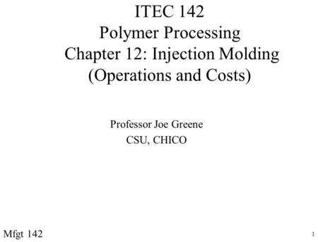 ITEC 142 Polymer Processing Chapter 12: Injection Molding (Operations and Costs) Professor Joe Greene CSU, CHICO Mfgt 142.