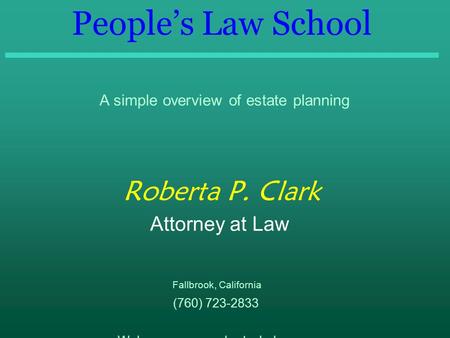 People’s Law School A simple overview of estate planning Roberta P. Clark Attorney at Law Fallbrook, California (760) 723-2833 Web page: www.robertaclark.com.