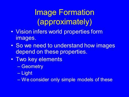 Image Formation (approximately) Vision infers world properties form images. So we need to understand how images depend on these properties. Two key elements.