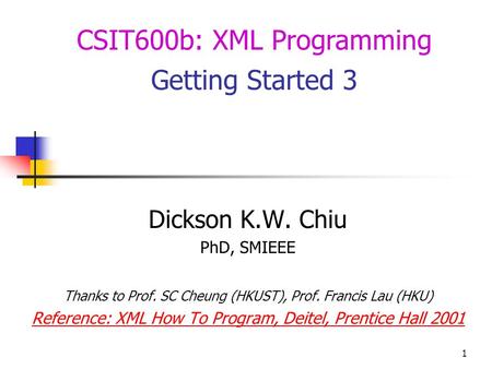 1 Dickson K.W. Chiu PhD, SMIEEE Thanks to Prof. SC Cheung (HKUST), Prof. Francis Lau (HKU) Reference: XML How To Program, Deitel, Prentice Hall 2001 CSIT600b: