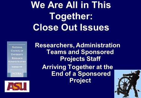We Are All in This Together: Close Out Issues Researchers, Administration Teams and Sponsored Projects Staff Arriving Together at the End of a Sponsored.