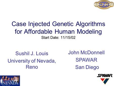 Case Injected Genetic Algorithms for Affordable Human Modeling Start Date: 11/15/02 Sushil J. Louis University of Nevada, Reno John McDonnell SPAWAR San.