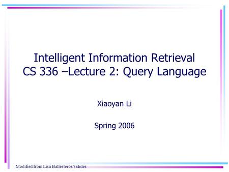 Intelligent Information Retrieval CS 336 –Lecture 2: Query Language Xiaoyan Li Spring 2006 Modified from Lisa Ballesteros’s slides.
