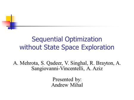 Sequential Optimization without State Space Exploration A. Mehrota, S. Qadeer, V. Singhal, R. Brayton, A. Sangiovanni-Vincentelli, A. Aziz Presented by: