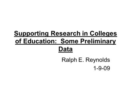 Supporting Research in Colleges of Education: Some Preliminary Data Ralph E. Reynolds 1-9-09.