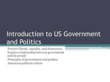 Introduction to US Government and Politics Preview liberty, equality, and democracy Explore relationship between government and its people Principles of.