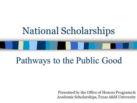 National Scholarships Presented by the Office of Honors Programs & Academic Scholarships, Texas A&M University Pathways to the Public Good.