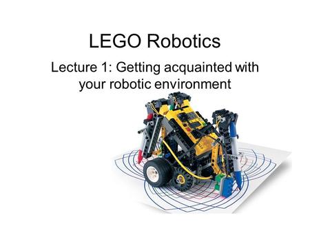 LEGO Robotics Lecture 1: Getting acquainted with your robotic environment.