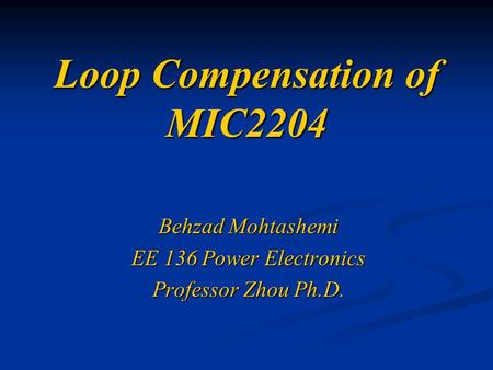 Loop Compensation of MIC2204 Behzad Mohtashemi EE 136 Power Electronics Professor Zhou Ph.D.
