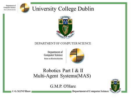 Department of Computer Science© G.M.P O'Hare University College Dublin DEPARTMENT OF COMPUTER SCIENCE Robotics Part I & II Multi-Agent Systems(MAS) G.M.P.