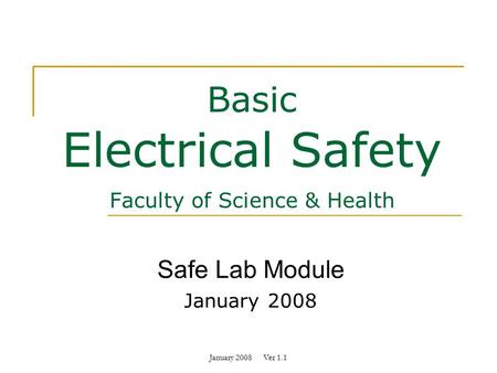 January 2008 Ver 1.1 Basic Electrical Safety Faculty of Science & Health Safe Lab Module January 2008.