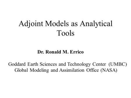 Adjoint Models as Analytical Tools Dr. Ronald M. Errico Goddard Earth Sciences and Technology Center (UMBC) Global Modeling and Assimilation Office (NASA)