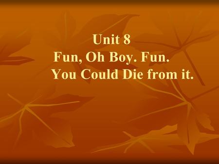 Unit 8 Fun, Oh Boy. Fun. You Could Die from it.