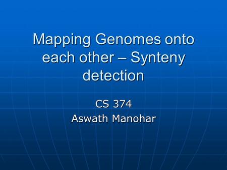 Mapping Genomes onto each other – Synteny detection CS 374 Aswath Manohar.