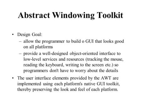 Abstract Windowing Toolkit Design Goal: –allow the programmer to build o GUI that looks good on all platforms –provide a well-designed object-oriented.