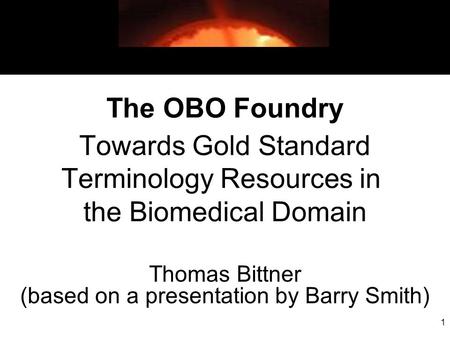 1 The OBO Foundry Towards Gold Standard Terminology Resources in the Biomedical Domain Thomas Bittner (based on a presentation by Barry Smith)