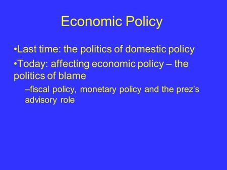 Economic Policy Last time: the politics of domestic policy Today: affecting economic policy – the politics of blame –fiscal policy, monetary policy and.