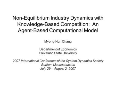 Non-Equilibrium Industry Dynamics with Knowledge-Based Competition: An Agent-Based Computational Model Myong-Hun Chang Department of Economics Cleveland.
