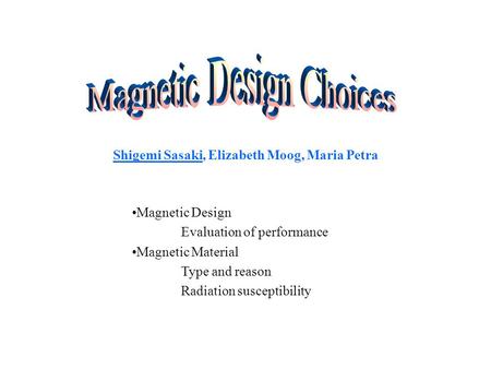 Shigemi Sasaki, Elizabeth Moog, Maria Petra Magnetic Design Evaluation of performance Magnetic Material Type and reason Radiation susceptibility.